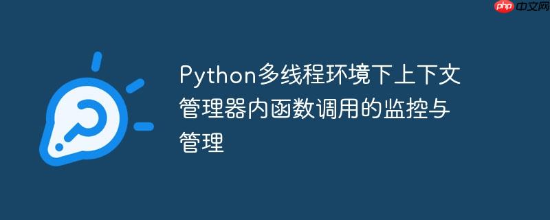 python多线程环境下上下文管理器内函数调用的监控与管理