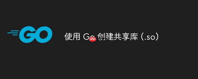 使用 Go 创建共享库 (.so)