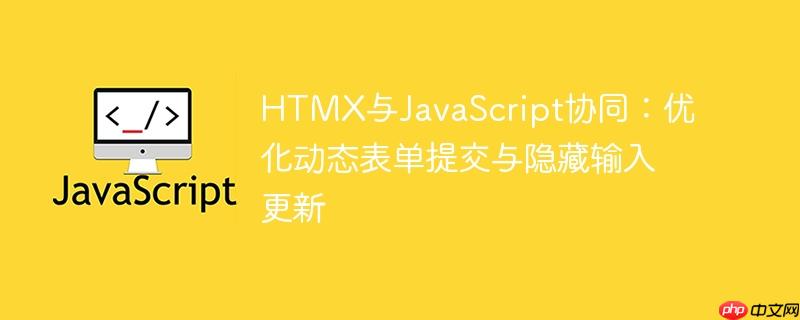HTMX与JavaScript协同：优化动态表单提交与隐藏输入更新