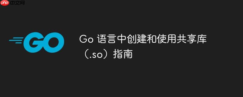 Go 语言中创建和使用共享库（.so）指南