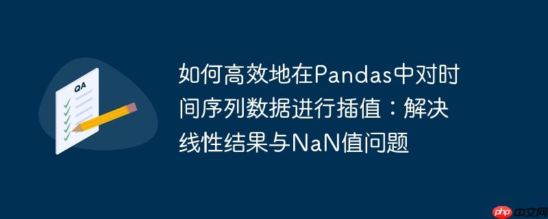 如何高效地在Pandas中对时间序列数据进行插值：解决线性结果与NaN值问题