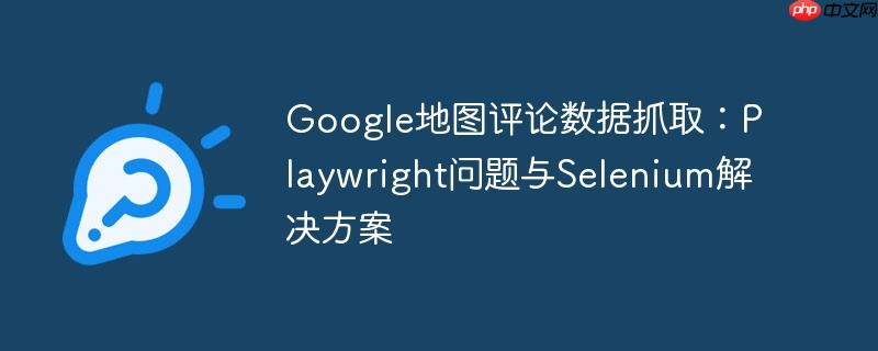 google地图评论数据抓取：playwright问题与selenium解决方案
