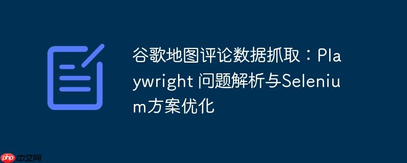 谷歌地图评论数据抓取：Playwright 问题解析与Selenium方案优化