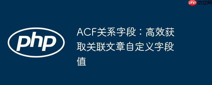 ACF关系字段：高效获取关联文章自定义字段值