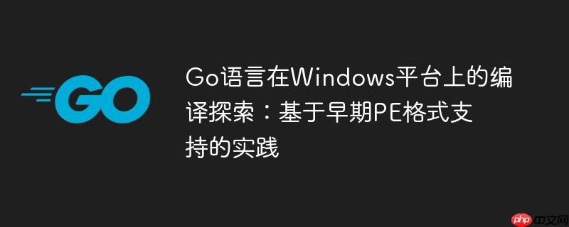 Go语言在Windows平台上的编译探索：基于早期PE格式支持的实践