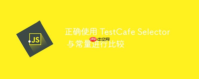 正确使用 TestCafe Selector 与常量进行比较
