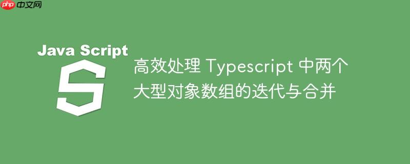高效处理 Typescript 中两个大型对象数组的迭代与合并