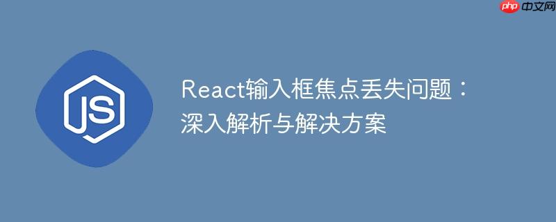 React输入框焦点丢失问题：深入解析与解决方案