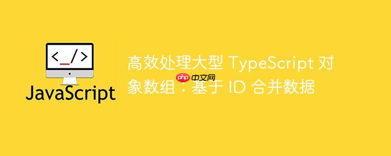 高效处理大型 TypeScript 对象数组：基于 ID 合并数据