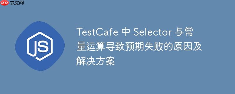 TestCafe 中 Selector 与常量运算导致预期失败的原因及解决方案