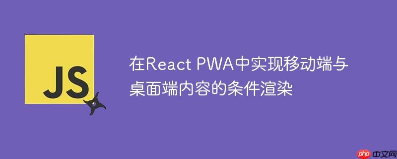 在React PWA中实现移动端与桌面端内容的条件渲染
