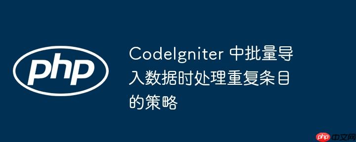 CodeIgniter 中批量导入数据时处理重复条目的策略