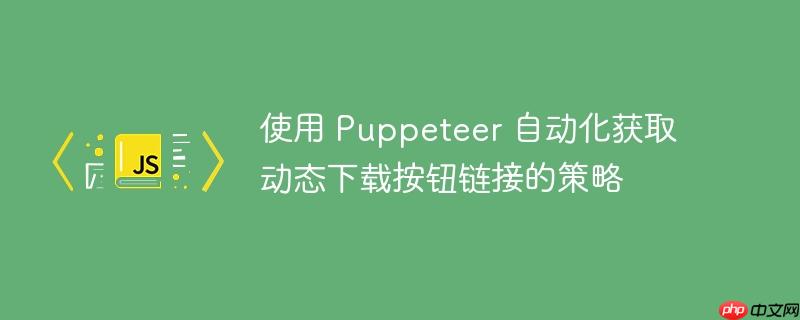 使用 Puppeteer 自动化获取动态下载按钮链接的策略