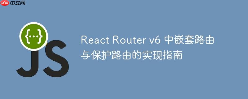 React Router v6 中嵌套路由与保护路由的实现指南