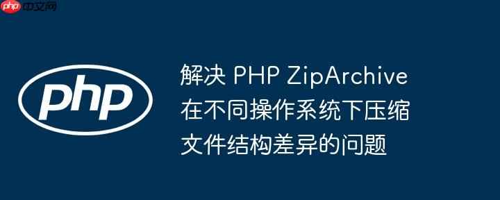 解决 php ziparchive 在不同操作系统下压缩文件结构差异的问题