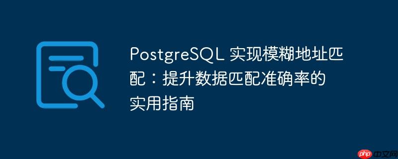 postgresql 实现模糊地址匹配：提升数据匹配准确率的实用指南
