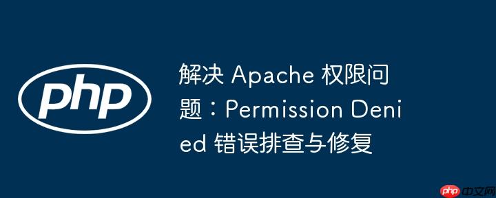 解决 apache 权限问题：permission denied 错误排查与修复