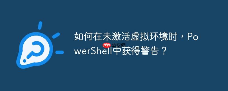 如何在未激活虚拟环境时，PowerShell中获得警告？