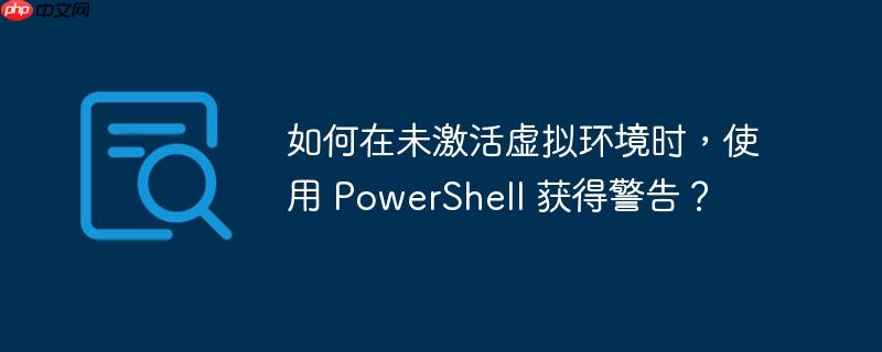 如何在未激活虚拟环境时，使用 PowerShell 获得警告？