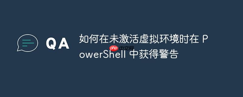 如何在未激活虚拟环境时在 powershell 中获得警告