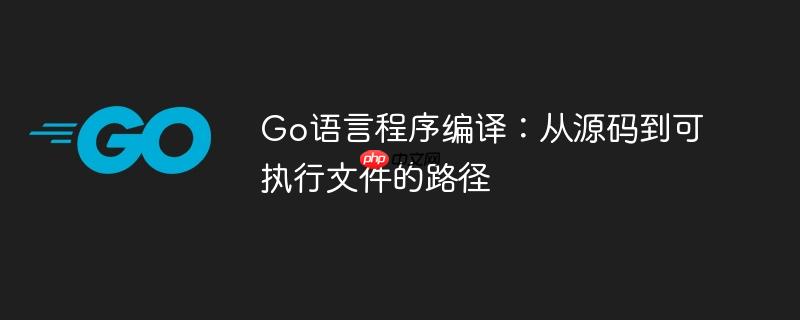 Go语言程序编译：从源码到可执行文件的路径