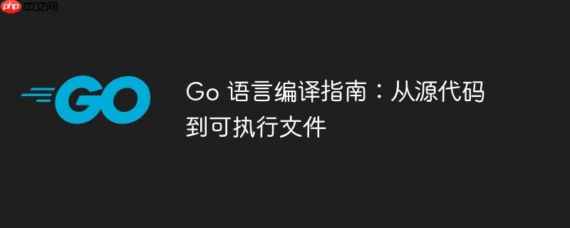 Go 语言编译指南：从源代码到可执行文件