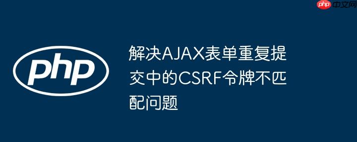 解决AJAX表单重复提交中的CSRF令牌不匹配问题