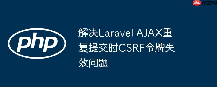 解决Laravel AJAX重复提交时CSRF令牌失效问题