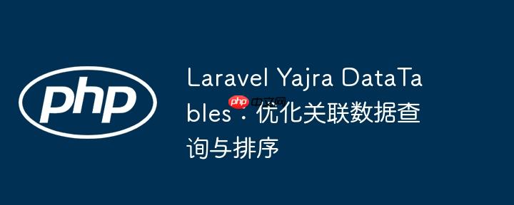 Laravel Yajra DataTables：优化关联数据查询与排序