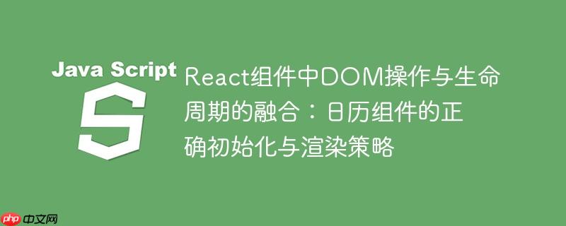 React组件中DOM操作与生命周期的融合：日历组件的正确初始化与渲染策略