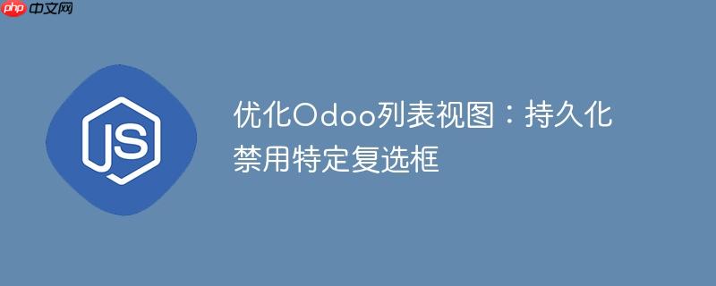 优化odoo列表视图：持久化禁用特定复选框