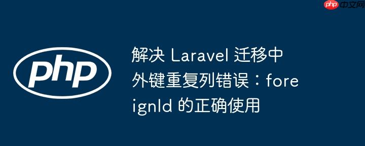 解决 Laravel 迁移中外键重复列错误：foreignId 的正确使用