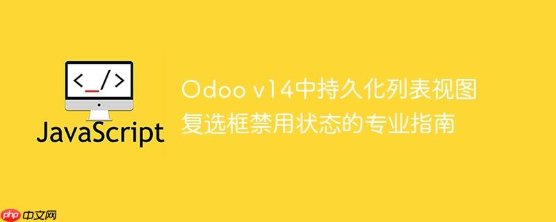 Odoo v14中持久化列表视图复选框禁用状态的专业指南
