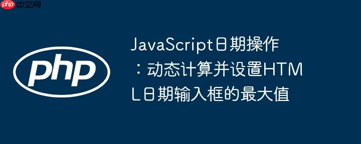 JavaScript日期操作：动态计算并设置HTML日期输入框的最大值