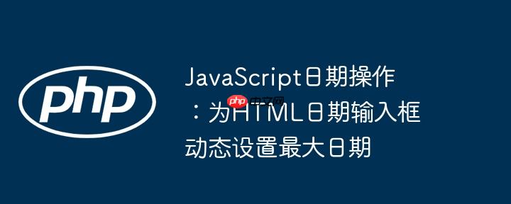 JavaScript日期操作：为HTML日期输入框动态设置最大日期