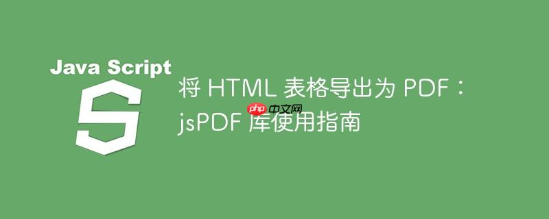 将 HTML 表格导出为 PDF：jsPDF 库使用指南