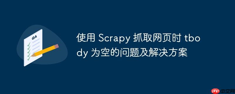 使用 Scrapy 抓取网页时 tbody 为空的问题及解决方案