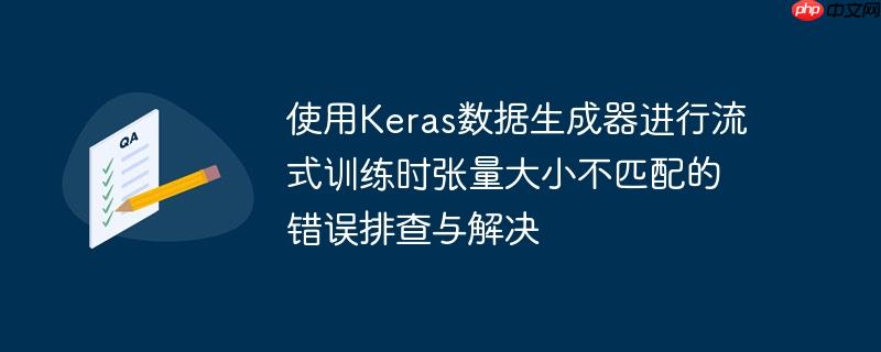 使用keras数据生成器进行流式训练时张量大小不匹配的错误排查与解决