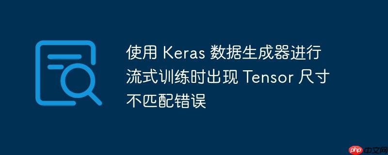 使用 Keras 数据生成器进行流式训练时出现 Tensor 尺寸不匹配错误