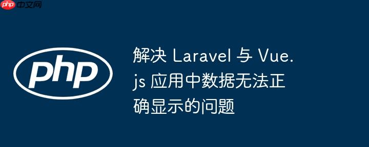解决 Laravel 与 Vue.js 应用中数据无法正确显示的问题