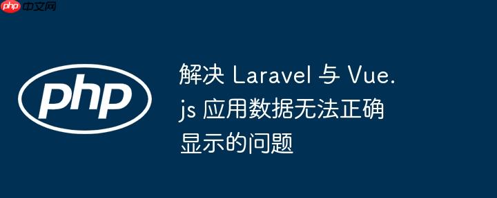 解决 Laravel 与 Vue.js 应用数据无法正确显示的问题