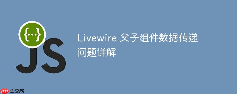Livewire 父子组件数据传递问题详解