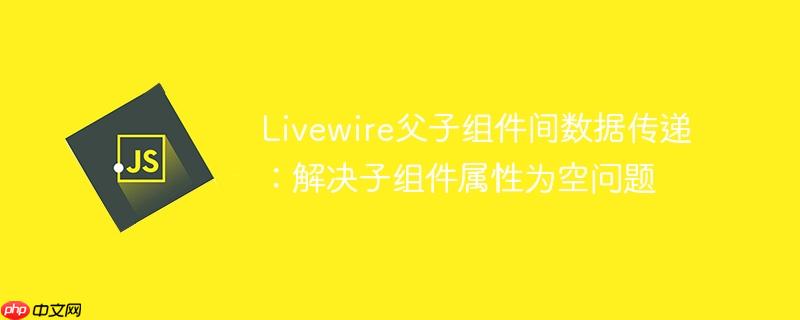 Livewire父子组件间数据传递：解决子组件属性为空问题