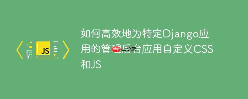 如何高效地为特定Django应用的管理后台应用自定义CSS和JS