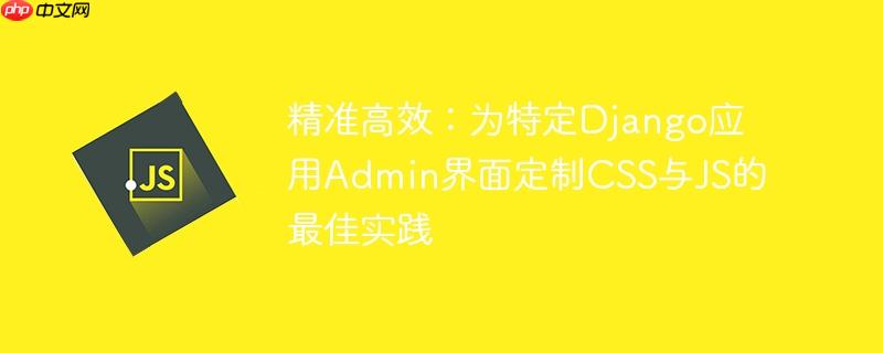 精准高效：为特定Django应用Admin界面定制CSS与JS的最佳实践