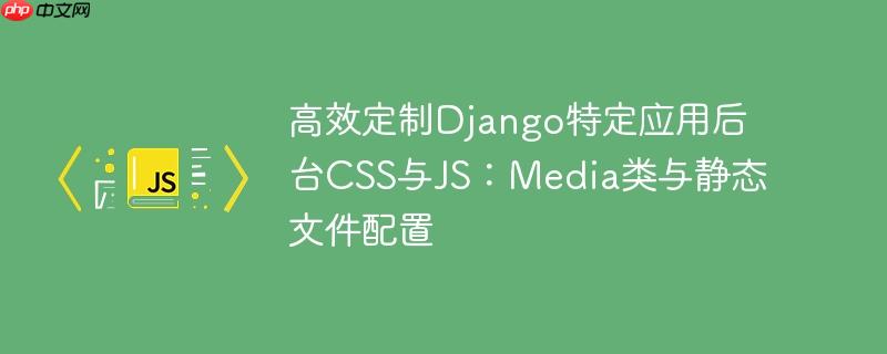 高效定制Django特定应用后台CSS与JS：Media类与静态文件配置