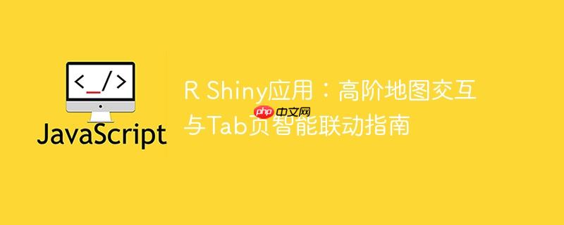 R Shiny应用：高阶地图交互与Tab页智能联动指南