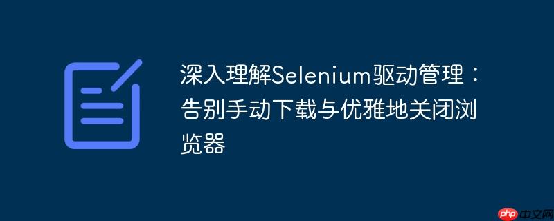 深入理解Selenium驱动管理：告别手动下载与优雅地关闭浏览器