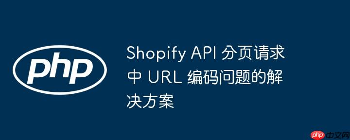 shopify api 分页请求中 url 编码问题的解决方案