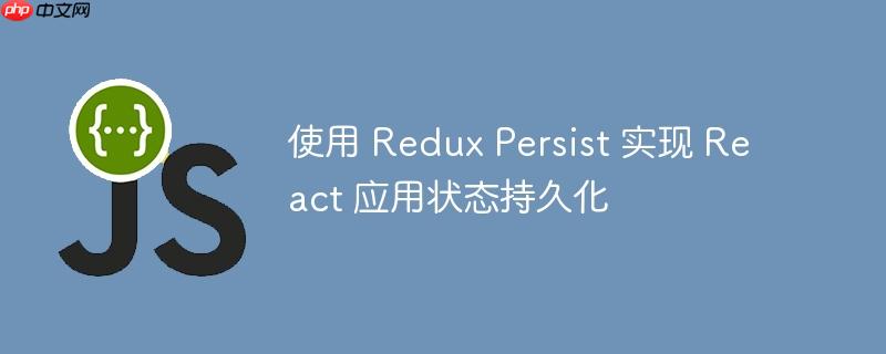 使用 Redux Persist 实现 React 应用状态持久化